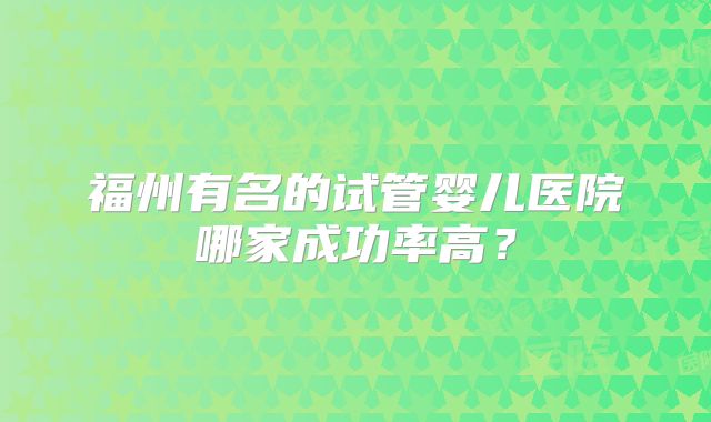 福州有名的试管婴儿医院哪家成功率高?