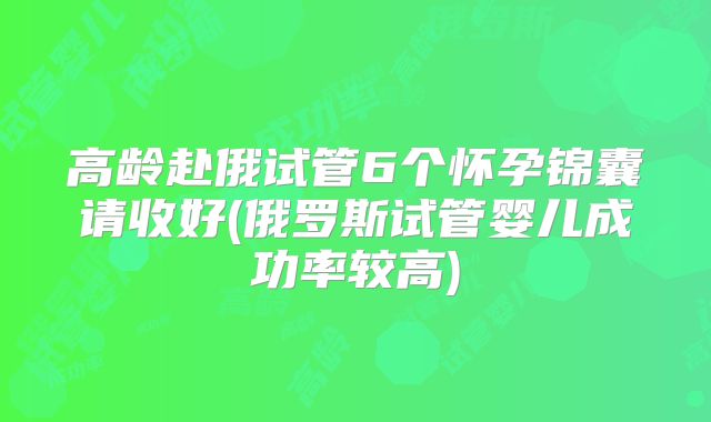 高龄赴俄试管6个怀孕锦囊请收好(俄罗斯试管婴儿成功率较高)
