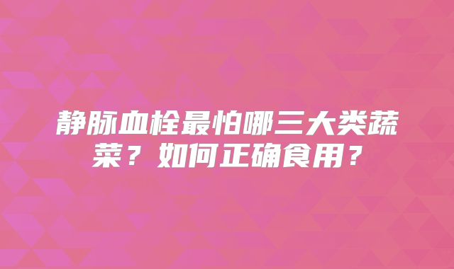 静脉血栓最怕哪三大类蔬菜？如何正确食用？