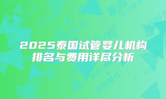 2025泰国试管婴儿机构排名与费用详尽分析