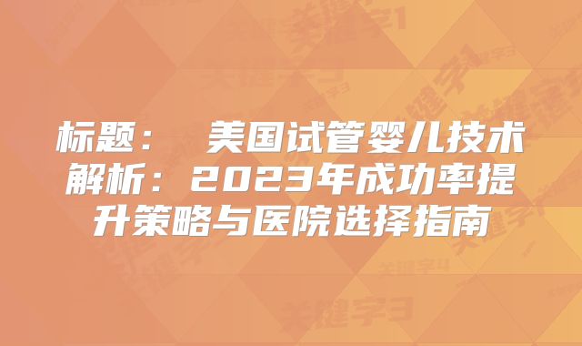标题: 美国试管婴儿技术解析:2023年成功率提升策略与医院选择指南