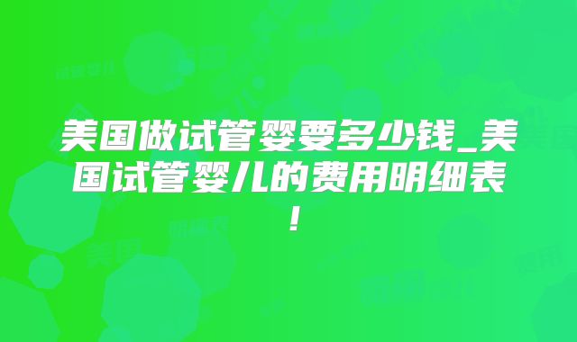 美国做试管婴要多少钱_美国试管婴儿的费用明细表！