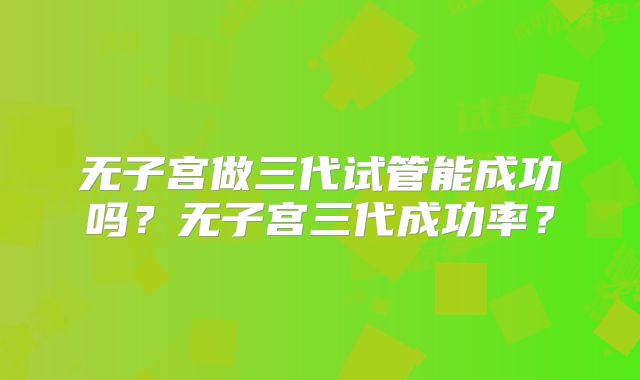 无子宫做三代试管能成功吗?无子宫三代成功率?