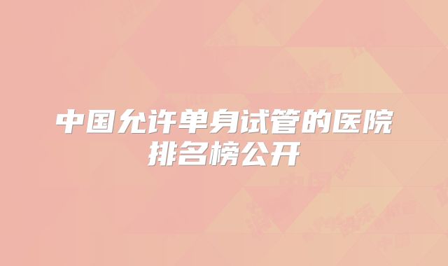 中国允许单身试管的医院排名榜公开