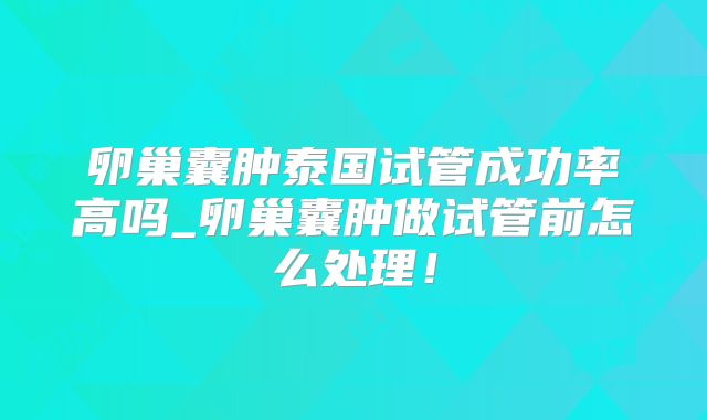卵巢囊肿泰国试管成功率高吗_卵巢囊肿做试管前怎么处理!