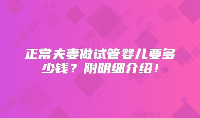 正常夫妻做试管婴儿要多少钱？附明细介绍！