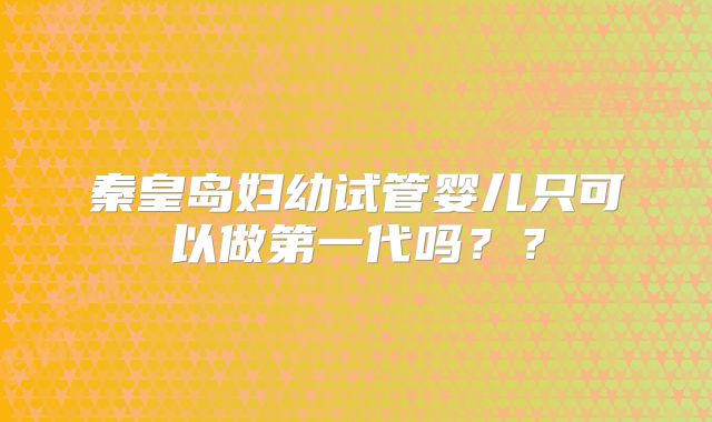 秦皇岛妇幼试管婴儿只可以做第一代吗？？