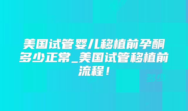 美国试管婴儿移植前孕酮多少正常_美国试管移植前流程！