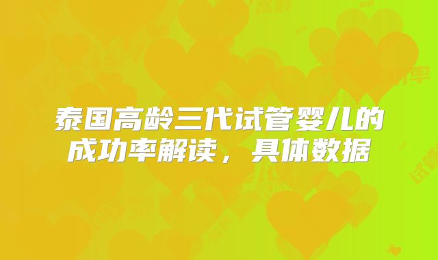 泰国高龄三代试管婴儿的成功率解读，具体数据