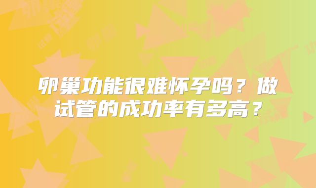 卵巢功能很难怀孕吗?做试管的成功率有多高?