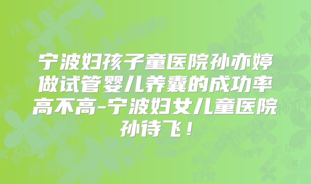 宁波妇孩子童医院孙亦婷做试管婴儿养囊的成功率高不高-宁波妇女儿童医院孙待飞！