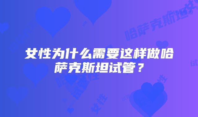 女性为什么需要这样做哈萨克斯坦试管？