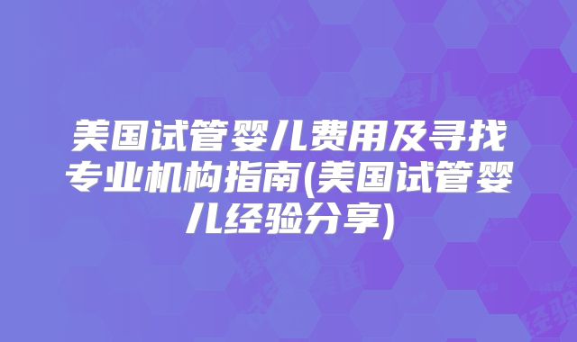 美国试管婴儿费用及寻找专业机构指南(美国试管婴儿经验分享)