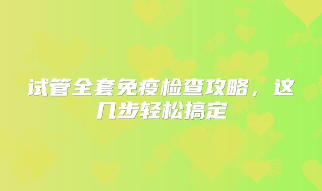 试管全套免疫检查攻略，这几步轻松搞定
