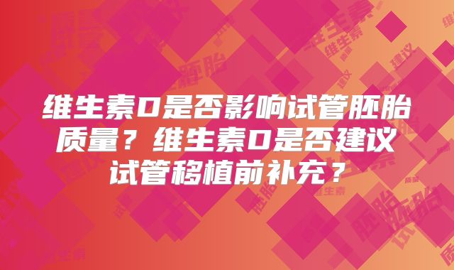 维生素D是否影响试管胚胎质量？维生素D是否建议试管移植前补充？