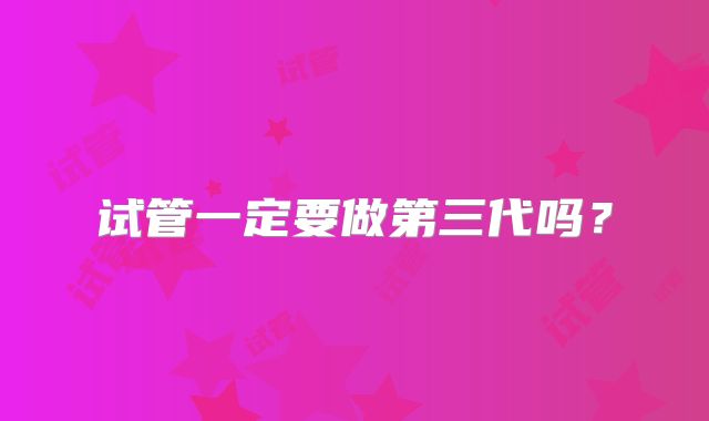试管一定要做第三代吗？