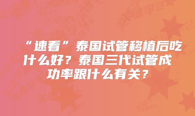 “速看”泰国试管移植后吃什么好?泰国三代试管成功率跟什么有关?