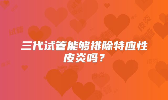 三代试管能够排除特应性皮炎吗？