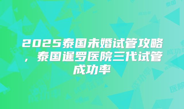 2025泰国未婚试管攻略，泰国暹罗医院三代试管成功率