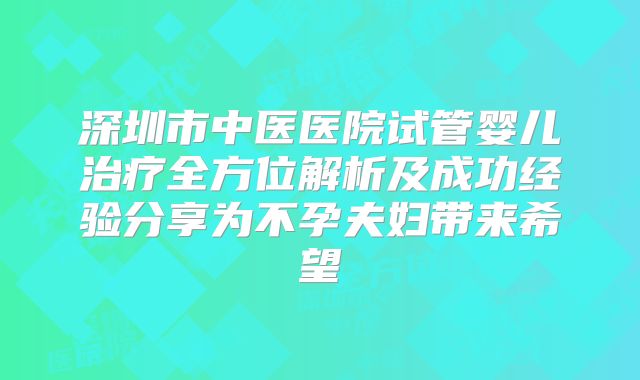深圳市中医医院试管婴儿治疗全方位解析及成功经验分享为不孕夫妇带来希望