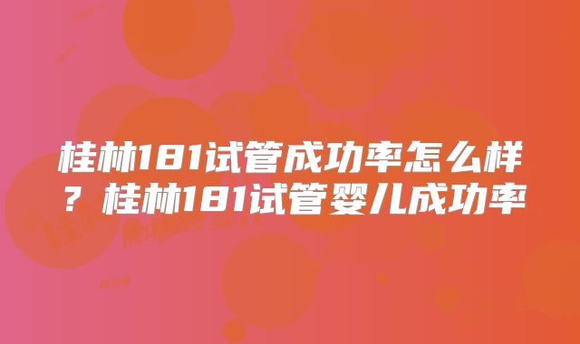 桂林181试管成功率怎么样？桂林181试管婴儿成功率