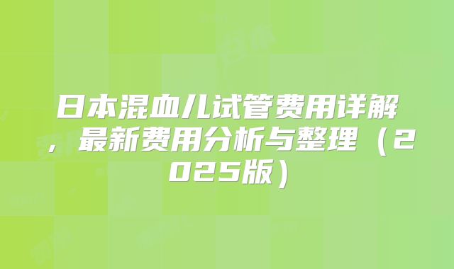 日本混血儿试管费用详解，最新费用分析与整理（2025版）