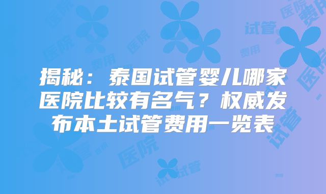 揭秘：泰国试管婴儿哪家医院比较有名气？权威发布本土试管费用一览表