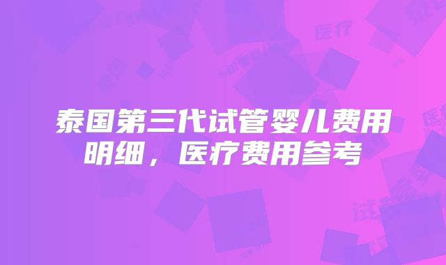 泰国第三代试管婴儿费用明细，医疗费用参考