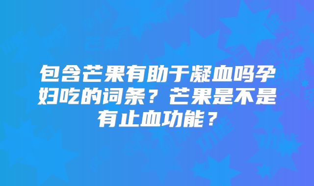 包含芒果有助于凝血吗孕妇吃的词条？芒果是不是有止血功能？