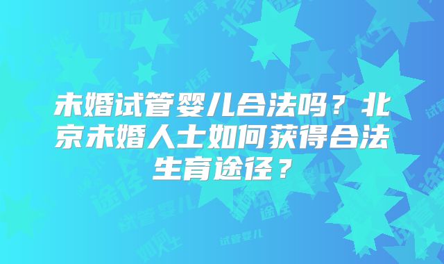 未婚试管婴儿合法吗？北京未婚人士如何获得合法生育途径？