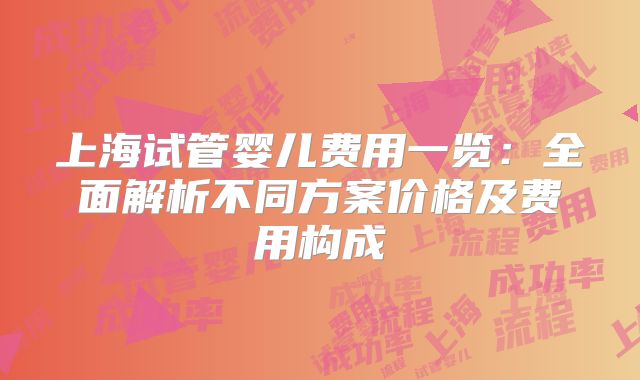 上海试管婴儿费用一览:全面解析不同方案价格及费用构成