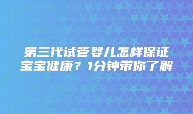 第三代试管婴儿怎样保证宝宝健康？1分钟带你了解