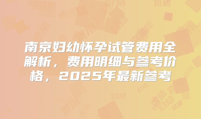 南京妇幼怀孕试管费用全解析，费用明细与参考价格，2025年最新参考