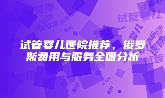 试管婴儿医院推荐，俄罗斯费用与服务全面分析