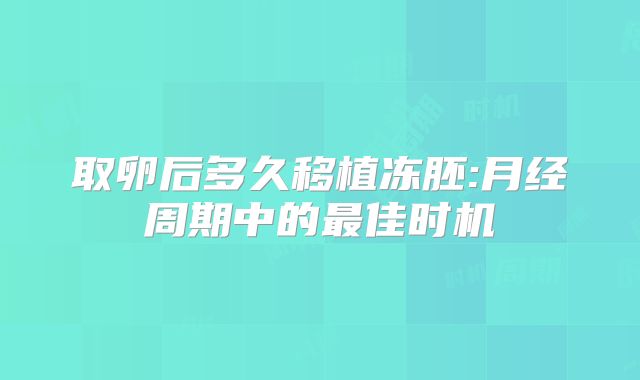 取卵后多久移植冻胚:月经周期中的最佳时机