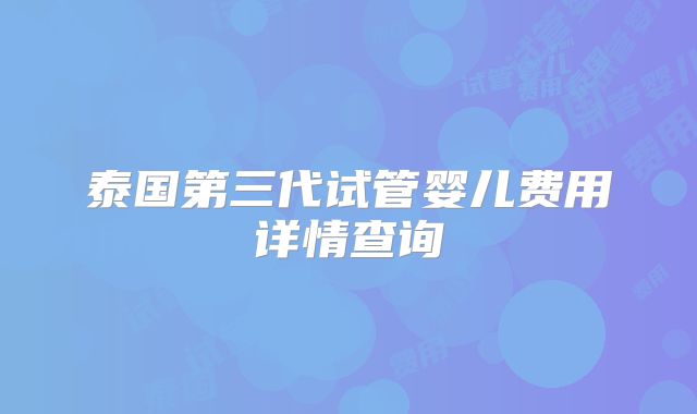 泰国第三代试管婴儿费用详情查询