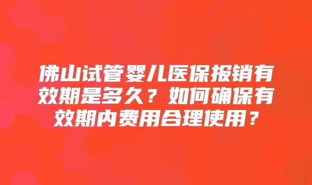 佛山试管婴儿医保报销有效期是多久？如何确保有效期内费用合理使用？