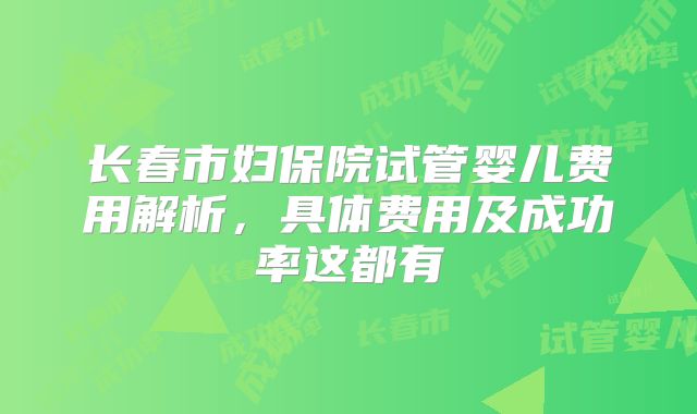 长春市妇保院试管婴儿费用解析，具体费用及成功率这都有