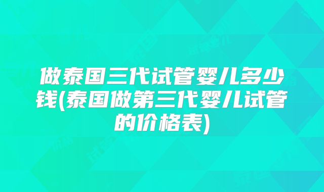 做泰国三代试管婴儿多少钱(泰国做第三代婴儿试管的价格表)