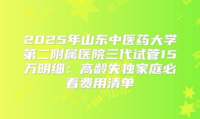 2025年山东中医药大学第二附属医院三代试管15万明细：高龄失独家庭必看费用清单
