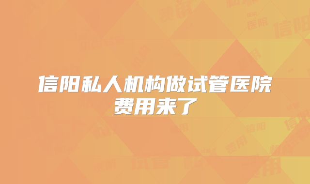 信阳私人机构做试管医院费用来了