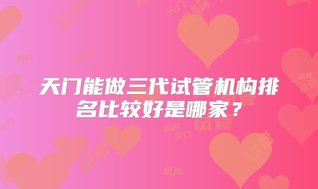 天门能做三代试管机构排名比较好是哪家？