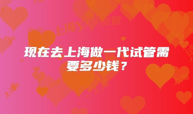 现在去上海做一代试管需要多少钱？