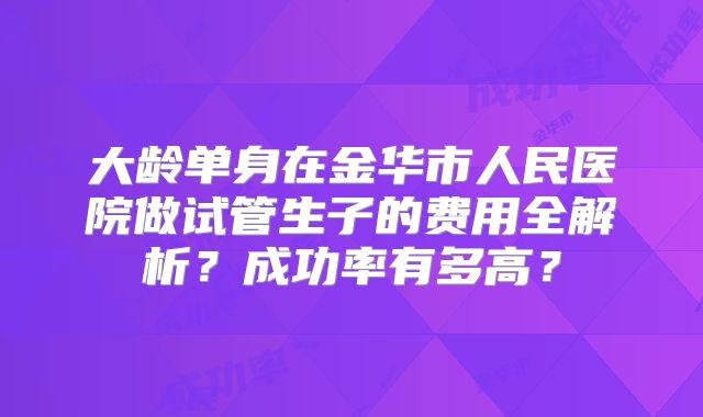大龄单身在金华市人民医院做试管生子的费用全解析？成功率有多高？