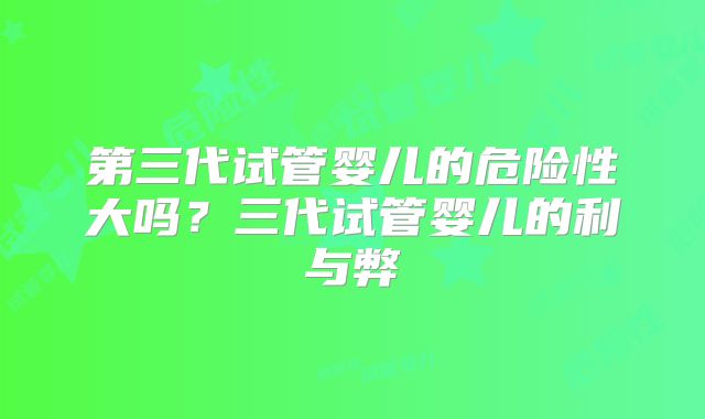 第三代试管婴儿的危险性大吗？三代试管婴儿的利与弊