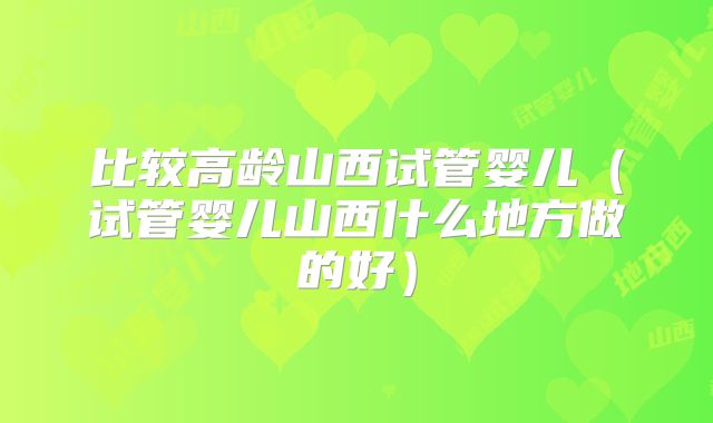 比较高龄山西试管婴儿（试管婴儿山西什么地方做的好）