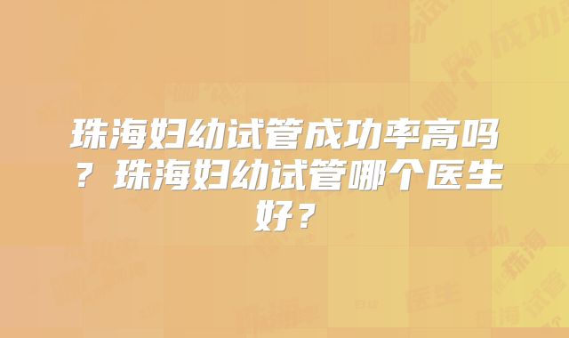 珠海妇幼试管成功率高吗？珠海妇幼试管哪个医生好？