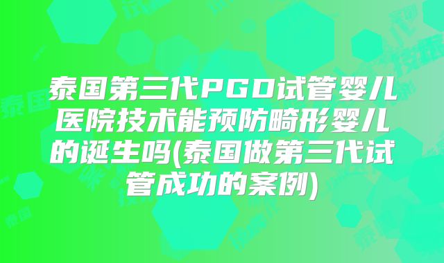 泰国第三代PGD试管婴儿医院技术能预防畸形婴儿的诞生吗(泰国做第三代试管成功的案例)