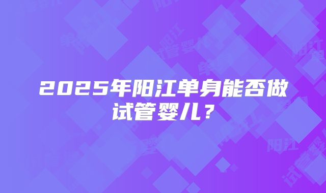 2025年阳江单身能否做试管婴儿?