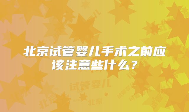 北京试管婴儿手术之前应该注意些什么？